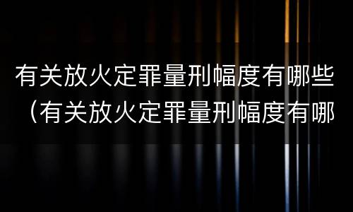 有关放火定罪量刑幅度有哪些（有关放火定罪量刑幅度有哪些标准）