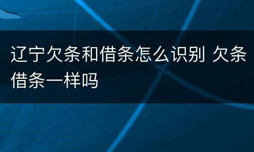 辽宁欠条和借条怎么识别 欠条借条一样吗