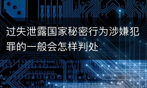 过失泄露国家秘密行为涉嫌犯罪的一般会怎样判处