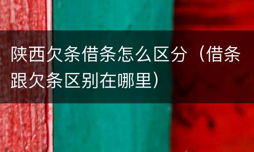 陕西欠条借条怎么区分（借条跟欠条区别在哪里）