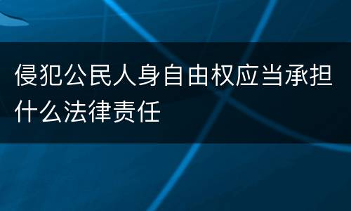 侵犯公民人身自由权应当承担什么法律责任
