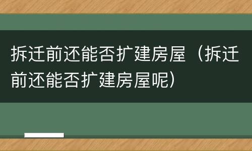 拆迁前还能否扩建房屋（拆迁前还能否扩建房屋呢）