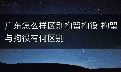 广东怎么样区别拘留拘役 拘留与拘役有何区别