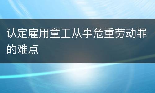 认定雇用童工从事危重劳动罪的难点