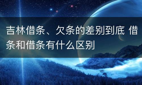 吉林借条、欠条的差别到底 借条和借条有什么区别