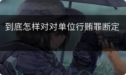 到底怎样对对单位行贿罪断定