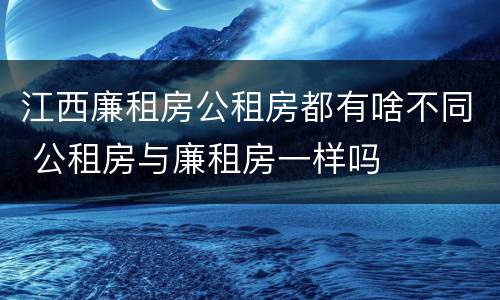江西廉租房公租房都有啥不同 公租房与廉租房一样吗
