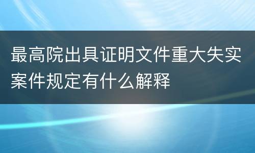 最高院出具证明文件重大失实案件规定有什么解释