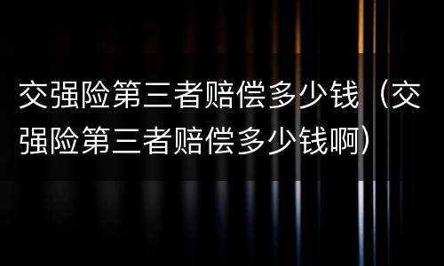 交强险第三者赔偿多少钱（交强险第三者赔偿多少钱啊）