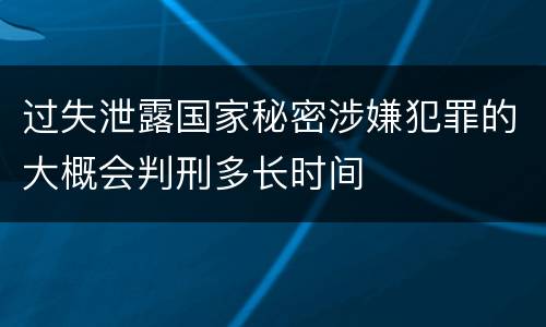 过失泄露国家秘密涉嫌犯罪的大概会判刑多长时间