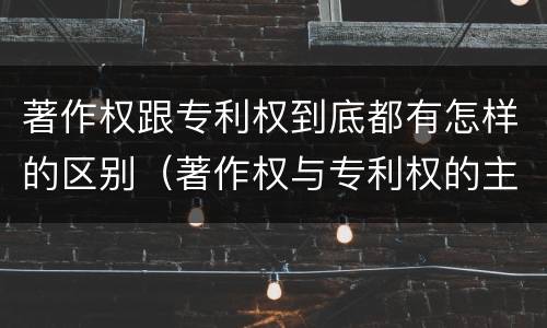 著作权跟专利权到底都有怎样的区别（著作权与专利权的主要区别是什么?）