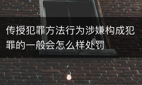 传授犯罪方法行为涉嫌构成犯罪的一般会怎么样处罚