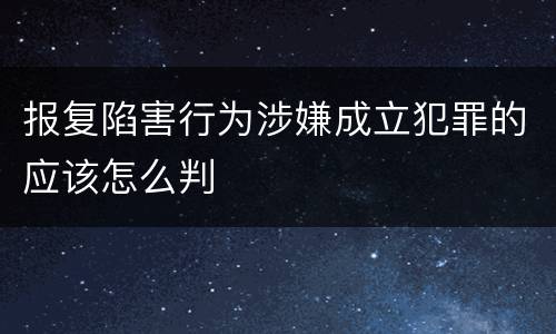 报复陷害行为涉嫌成立犯罪的应该怎么判