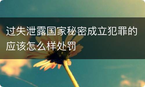 过失泄露国家秘密成立犯罪的应该怎么样处罚