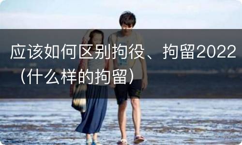 应该如何区别拘役、拘留2022（什么样的拘留）