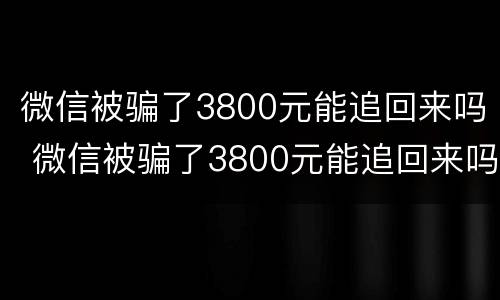 微信被骗了3800元能追回来吗 微信被骗了3800元能追回来吗知乎
