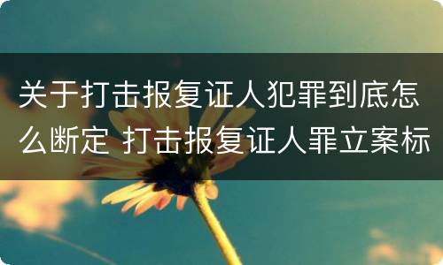 关于打击报复证人犯罪到底怎么断定 打击报复证人罪立案标准