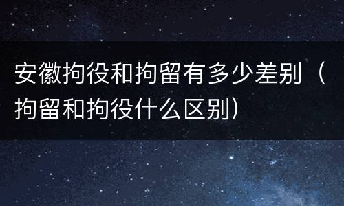安徽拘役和拘留有多少差别（拘留和拘役什么区别）