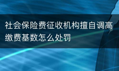 社会保险费征收机构擅自调高缴费基数怎么处罚