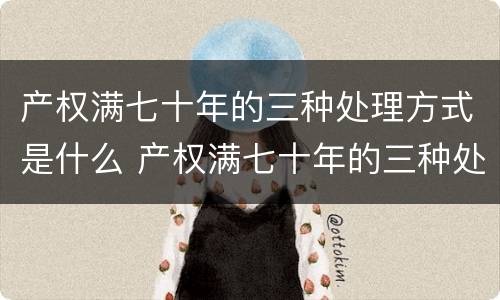 产权满七十年的三种处理方式是什么 产权满七十年的三种处理方式是什么意思