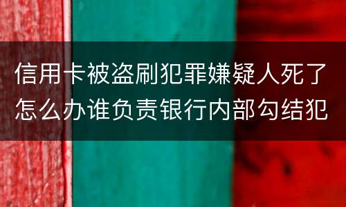 信用卡被盗刷犯罪嫌疑人死了怎么办谁负责银行内部勾结犯罪嫌疑人