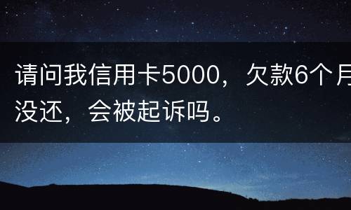 请问我信用卡5000，欠款6个月没还，会被起诉吗。