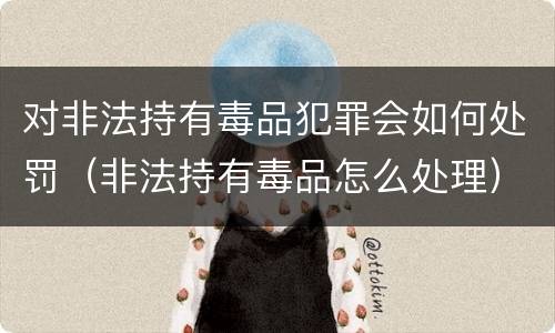 对非法持有毒品犯罪会如何处罚（非法持有毒品怎么处理）