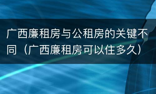 广西廉租房与公租房的关键不同（广西廉租房可以住多久）
