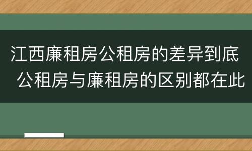 江西廉租房公租房的差异到底 公租房与廉租房的区别都在此,别再搞错了!