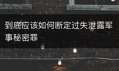 到底应该如何断定过失泄露军事秘密罪