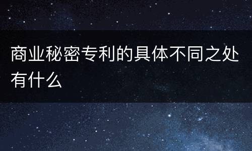 商业秘密专利的具体不同之处有什么