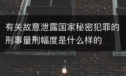 有关故意泄露国家秘密犯罪的刑事量刑幅度是什么样的