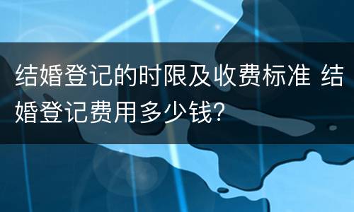 结婚登记的时限及收费标准 结婚登记费用多少钱?
