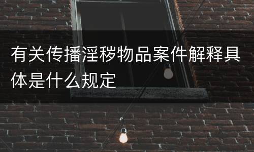 有关传播淫秽物品案件解释具体是什么规定