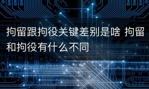 拘留跟拘役关键差别是啥 拘留和拘役有什么不同