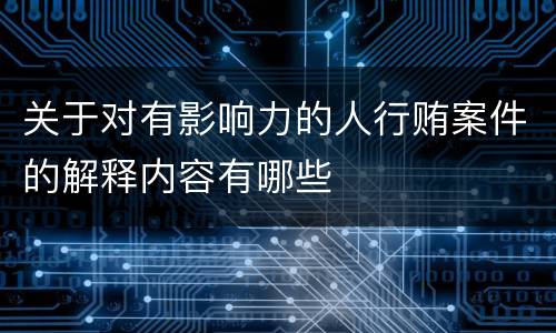 关于对有影响力的人行贿案件的解释内容有哪些