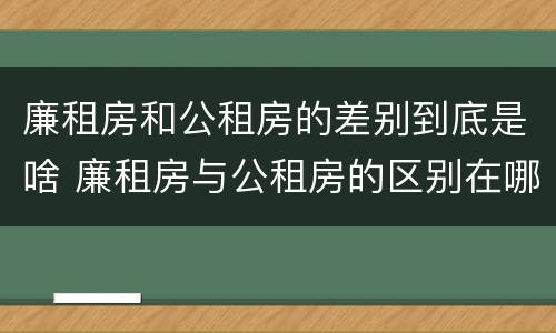 廉租房和公租房的差别到底是啥 廉租房与公租房的区别在哪里