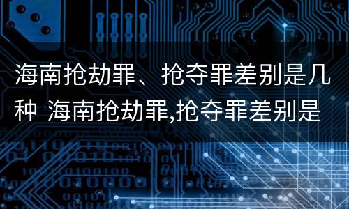 海南抢劫罪、抢夺罪差别是几种 海南抢劫罪,抢夺罪差别是几种犯罪