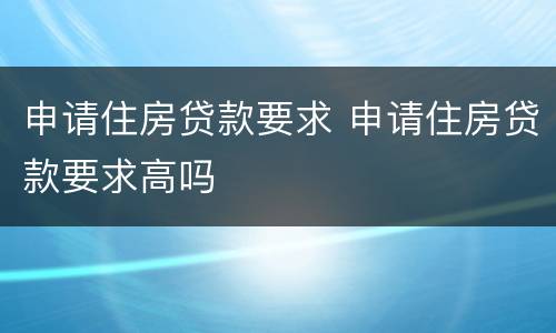申请住房贷款要求 申请住房贷款要求高吗