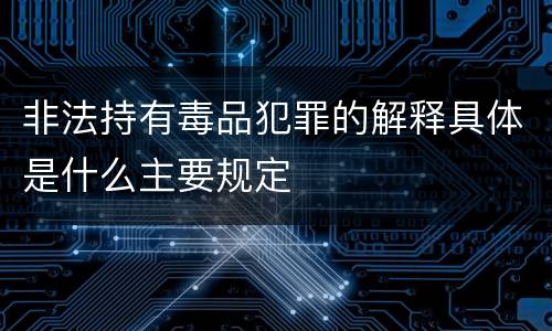 非法持有毒品犯罪的解释具体是什么主要规定