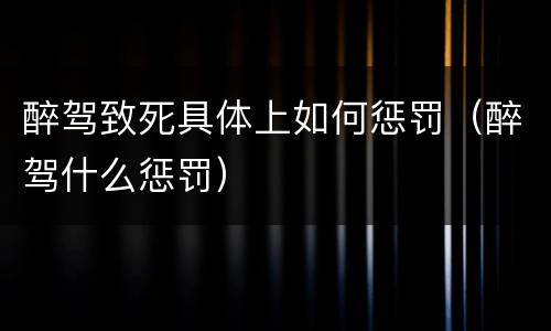 醉驾致死具体上如何惩罚（醉驾什么惩罚）