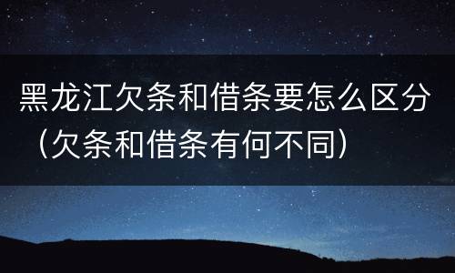 黑龙江欠条和借条要怎么区分（欠条和借条有何不同）