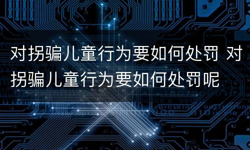对拐骗儿童行为要如何处罚 对拐骗儿童行为要如何处罚呢