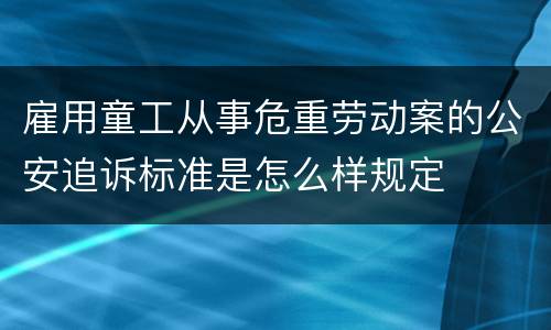 雇用童工从事危重劳动案的公安追诉标准是怎么样规定