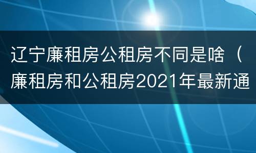 辽宁廉租房公租房不同是啥（廉租房和公租房2021年最新通知）