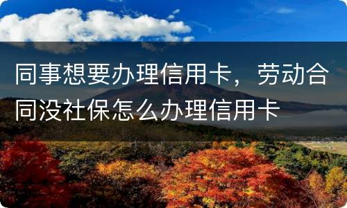 同事想要办理信用卡,劳动合同没社保怎么办理信用卡
