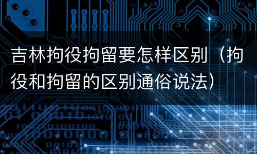 吉林拘役拘留要怎样区别（拘役和拘留的区别通俗说法）
