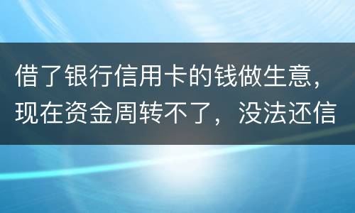 借了银行信用卡的钱做生意，现在资金周转不了，没法还信用卡了。我该怎么办