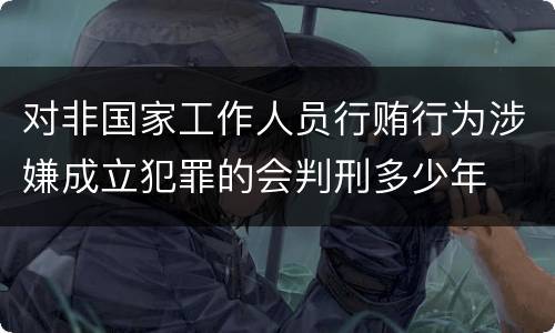 对非国家工作人员行贿行为涉嫌成立犯罪的会判刑多少年
