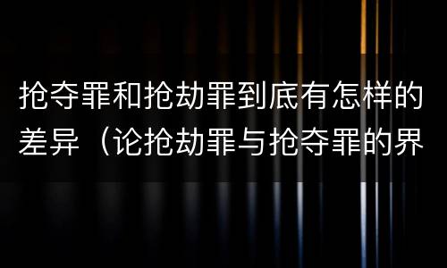 抢夺罪和抢劫罪到底有怎样的差异（论抢劫罪与抢夺罪的界限）